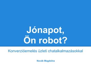 Jónapot,
        Ön robot?
Konverzióemelés üzleti chatalkalmazásokkal

                Novák Magdolna
 