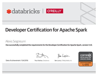 Paco Nathan, Databricks Ben Lorica, O’Reilly Media, Inc.
Has successfully completed the requirements for the Developer Certification for Apache Spark, version 1.1.0.
Alexis Seigneurin
Date of achievement: 11/4/2016
Developer Certification for Apache Spark
certified
developer on
apache spark
certification number
1.x–0712