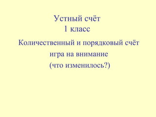 Устный счёт
1 класс
Количественный и порядковый счёт
игра на внимание
(что изменилось?)
 