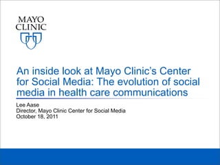 An inside look at Mayo Clinic’s Center
for Social Media: The evolution of social
media in health care communications
Lee Aase
Director, Mayo Clinic Center for Social Media
October 18, 2011
 