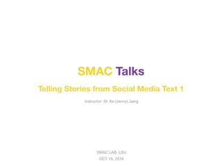 SMAC LAB, LSU

OCT 19, 2018
SMAC Talks
Telling Stories from Social Media Text 1
Instructor: Dr. Ke (Jenny) Jiang
 