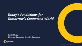 Copyright 2017, Symantec Corporation
Kevin Haley
Director, Symantec Security Response
Today’s Predictions for
Tomorrow’s Connected World
 