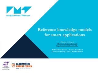 Reference knowledge models
for smart applications
Maxime Lefrançois
Maxime.Lefrancois@emse.fr
http://maxime-lefrancois.info/
MINES Saint-Étienne – Institut Henri Fayol
Laboratoire Hubert Curien UMR CNRS 5516
 