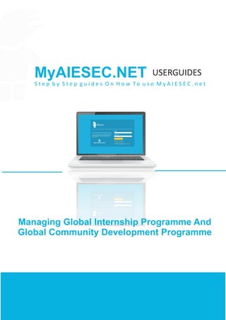 MyAIESEC.NET
S t e p b y S t e p g u i d e s O n H o w To u s e M y A I E S E C . n e t
Managing Global Internship Programme And
Global Community Development Programme
USERGUIDES
 