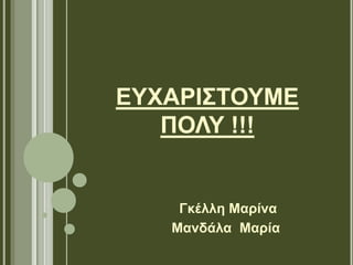 ΕΥΧΑΡΙΣΤΟΥΜΕ 
ΠΟΛΥ !!! 
Γκέλλη Μαρίνα 
Μανδάλα Μαρία 
