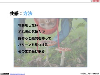 共感：方法
判断をしない
初心者の気持ちで
好奇心と疑問を持って
パターンを見つける
そのまま受け取る

https:// designthinking.or.jp  

   

 

一般社団法人デザイン思考研究所

 
