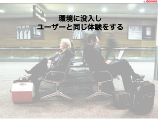 環境に没入し
ユーザーと同じ体験をする

 