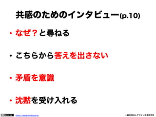 共感のためのインタビュー(p.10)
•  なぜ？と尋ねる
•  こちらから答えを出さない
•  矛盾を意識
•  沈黙を受け入れる
https:// designthinking.or.jp  

   

 

一般社団法人デザイン思考研究所

 