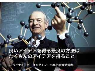 良いアイデアを得る最良の方法は
たくさんのアイデアを得ること
— ライナス・ポーリング：ノーベル化学賞受賞者
https:// designthinking.or.jp  

   

 

一般社団法人デザイン思考研究所

 