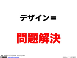 デザイン＝

問題解決
参照：M. Neumeier (2012) The designful
company https:// designthinking.or.jp  

   

 

一般社団法人デザイン思考研究所

 