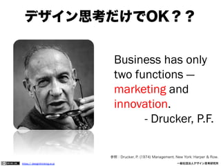 デザイン思考だけでOK？？
Business has only
two functions —
marketing and
innovation.
- Drucker, P.F.
参照：Drucker, P. (1974) Management. New York: Harper & Row.
https:// designthinking.or.jp  

   

 

一般社団法人デザイン思考研究所

 
