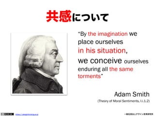 共感について
“By the imagination we

place ourselves

in his situation,

we conceive ourselves
enduring all the same
torments”

Adam Smith
(Theory of Moral Sentiments, I.i.1.2)

https:// designthinking.or.jp  

   

 

一般社団法人デザイン思考研究所

 