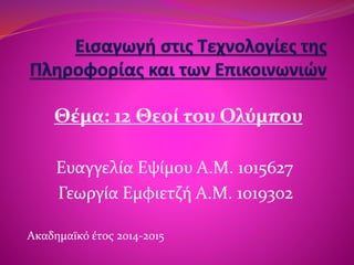 Θέμα: 12 Θεοί του Ολύμπου 
Ευαγγελία Εψίμου Α.Μ. 1015627 
Γεωργία Εμφιετζή Α.Μ. 1019302 
Ακαδημαϊκό έτος 2014-2015 
 