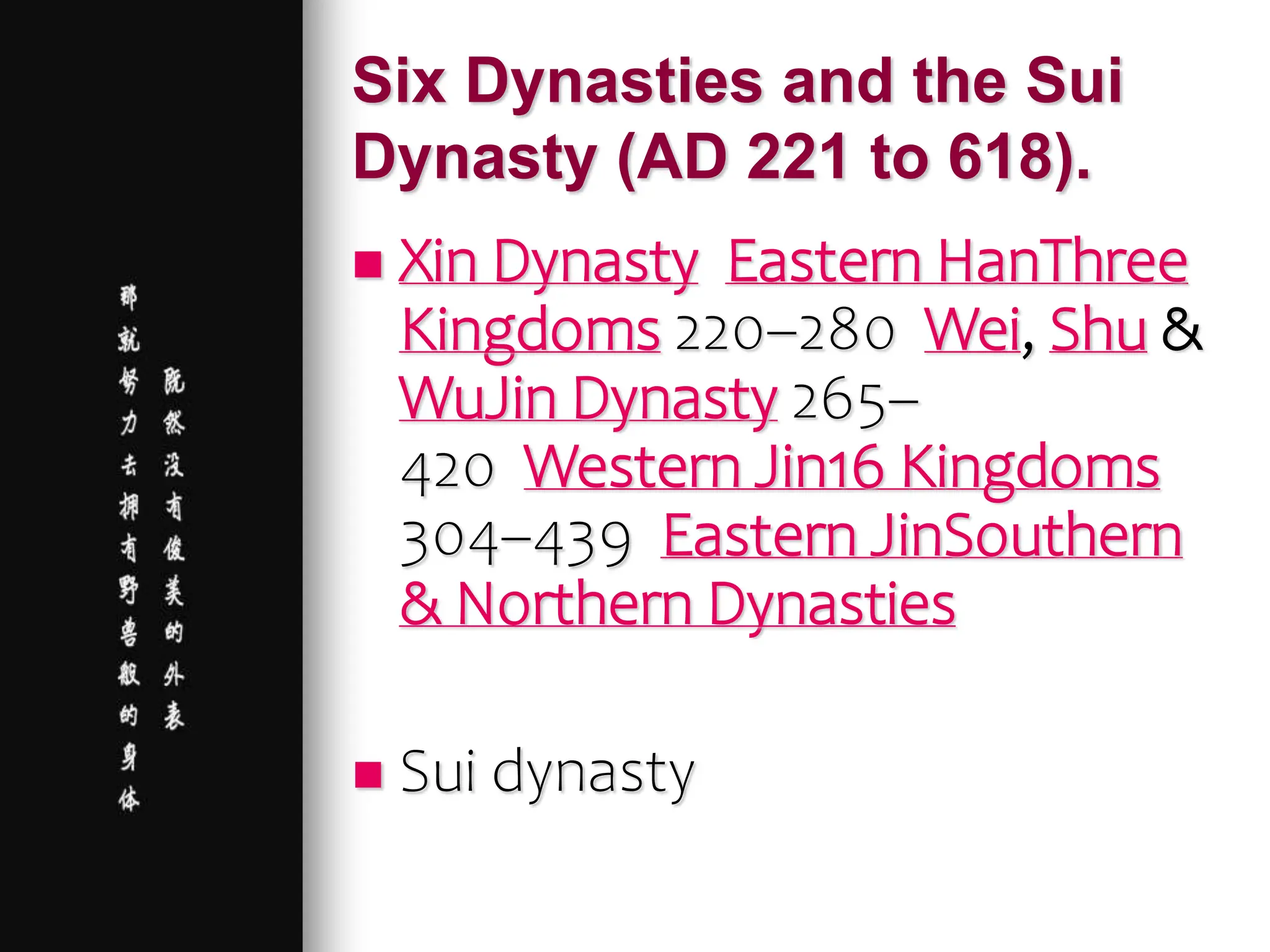 Six Dynasties and the Sui
Dynasty (AD 221 to 618).
 Xin Dynasty Eastern HanThree
Kingdoms 220–280 Wei, Shu &
WuJin Dynasty 265–
420 Western Jin16 Kingdoms
304–439 Eastern JinSouthern
& Northern Dynasties
 Sui dynasty
 