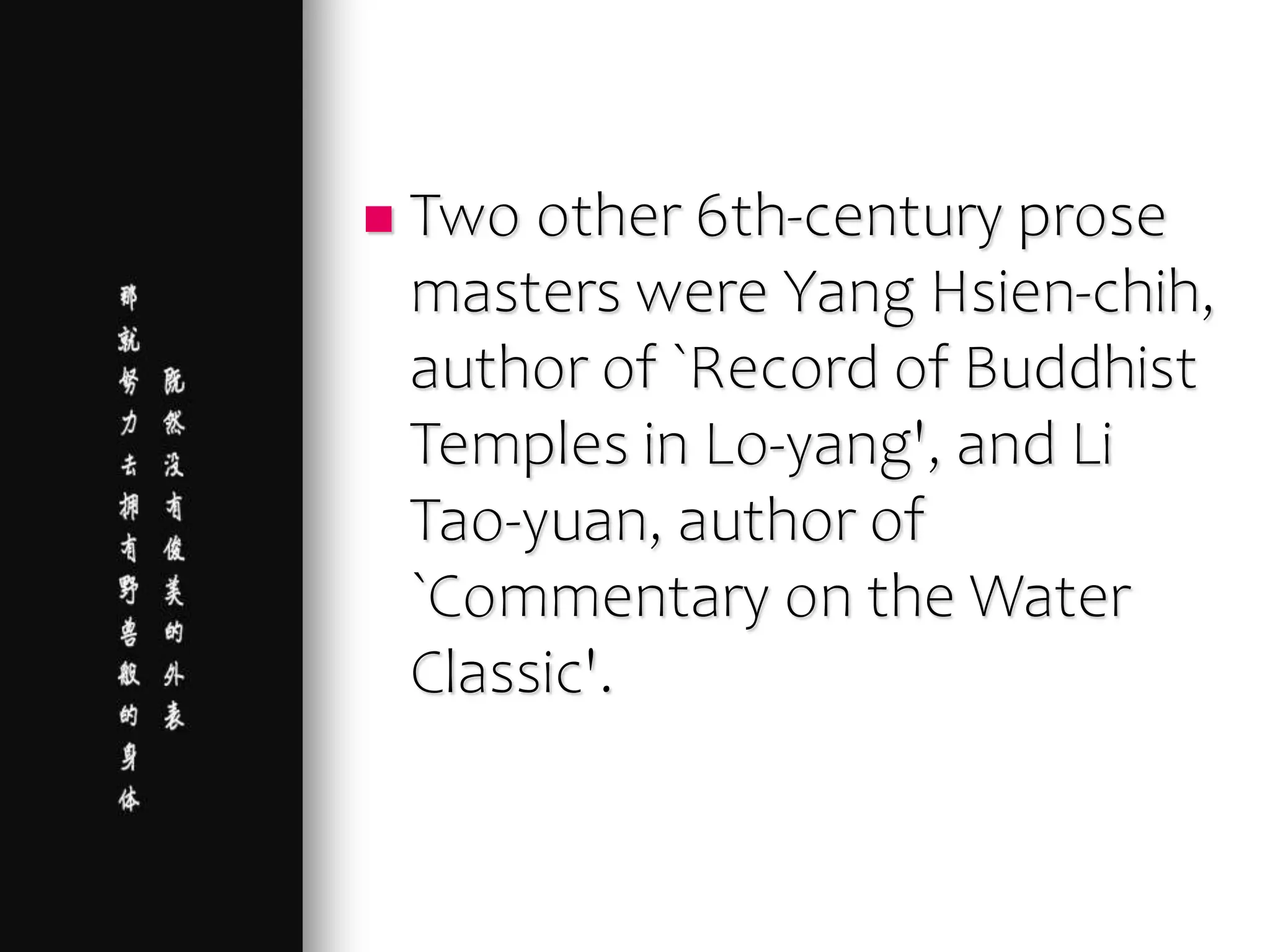  Two other 6th-century prose
masters were Yang Hsien-chih,
author of `Record of Buddhist
Temples in Lo-yang', and Li
Tao-yuan, author of
`Commentary on the Water
Classic'.
 