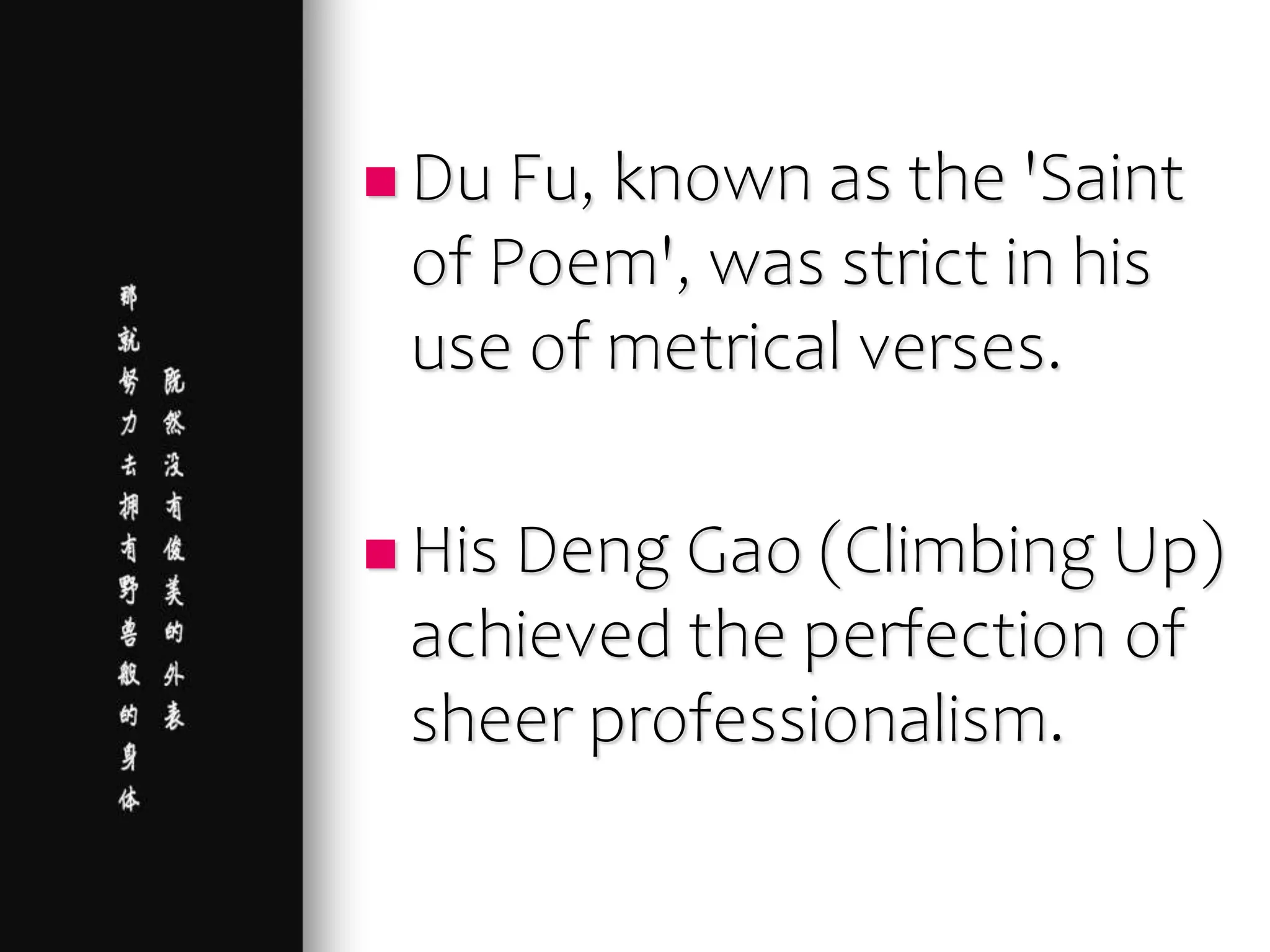  Du Fu, known as the 'Saint
of Poem', was strict in his
use of metrical verses.
 His Deng Gao (Climbing Up)
achieved the perfection of
sheer professionalism.
 