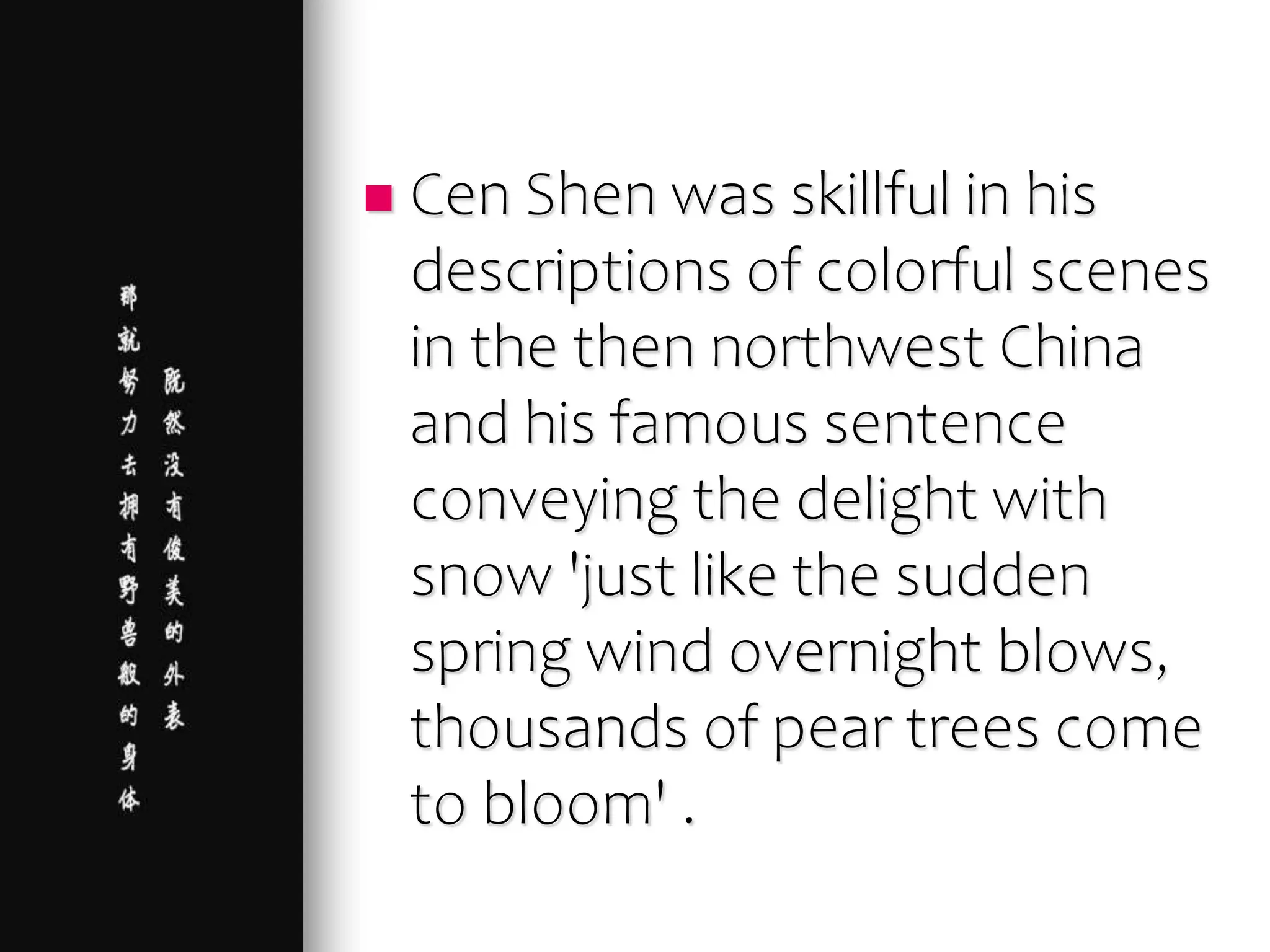  Cen Shen was skillful in his
descriptions of colorful scenes
in the then northwest China
and his famous sentence
conveying the delight with
snow 'just like the sudden
spring wind overnight blows,
thousands of pear trees come
to bloom' .
 