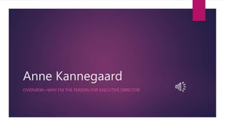 Anne Kannegaard
OVERVIEW—WHY I’M THE PERSON FOR EXECUTIVE DIRECTOR
 
