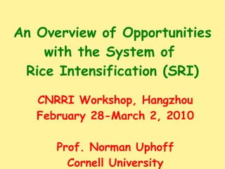 An Overview of Opportunities with the System of  Rice Intensification (SRI) CNRRI Workshop, Hangzhou February 28-March 2, 2010 Prof. Norman Uphoff Cornell University 
