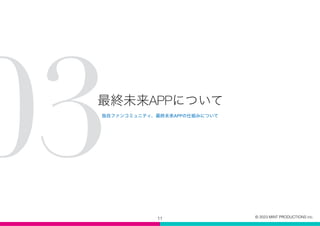 最終未来APPについて
11
0
3
独自ファンコミュニティ、最終未来APPの仕組みについて
© 2023 MINT PRODUCTIONS inc.
 