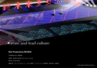 代表取締役社長 : 篠原貴哉
Mint Productions 株式会社
営業所 : 東京都渋谷区東1-25-2 マルバシビル2F
事業内容 : タレントマネジメント、システム開発、マーケティング、楽曲制作、振付制作、MV制作
資本金 : 45,000,000円
Create and lead culture
© 2023 MINT PRODUCTIONS inc.
 