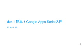 まぁ！簡単！Google Apps Script入門
2016.10.19
1
 