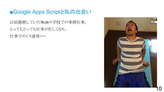 ■Google Apps Scriptと私の出会い
以前勤務していたWebの学校での事務仕事。
とってもとっても仕事が忙しくなり、
仕事でのミス連発・・・
10
 