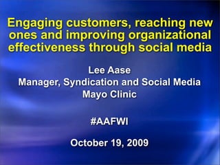 Engaging customers, reaching new
ones and improving organizational
effectiveness through social media
              Lee Aase
 Manager, Syndication and Social Media
             Mayo Clinic

               #AAFWI

           October 19, 2009
 
