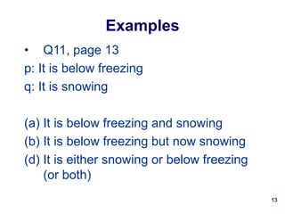 13
Examples
• Q11, page 13
p: It is below freezing
q: It is snowing
(a) It is below freezing and snowing
(b) It is below freezing but now snowing
(d) It is either snowing or below freezing
(or both)
 