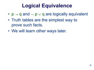 17
Logical Equivalence
• p  q and  p  q are logically equivalent
• Truth tables are the simplest way to
prove such facts.
• We will learn other ways later.
 