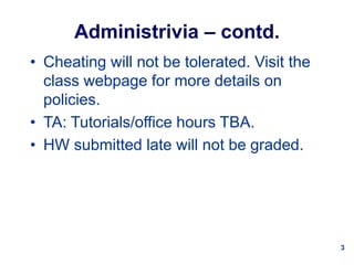 3
Administrivia – contd.
• Cheating will not be tolerated. Visit the
class webpage for more details on
policies.
• TA: Tutorials/office hours TBA.
• HW submitted late will not be graded.
 