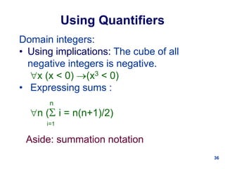 36
Using Quantifiers
Domain integers:
• Using implications: The cube of all
negative integers is negative.
x (x < 0) (x3 < 0)
• Expressing sums :
n
n ( i = n(n+1)/2)
i=1
Aside: summation notation
 
