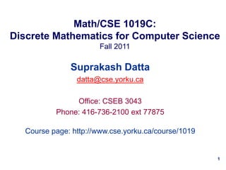 1
Math/CSE 1019C:
Discrete Mathematics for Computer Science
Fall 2011
Suprakash Datta
datta@cse.yorku.ca
Office: CSEB 3043
Phone: 416-736-2100 ext 77875
Course page: http://www.cse.yorku.ca/course/1019
 