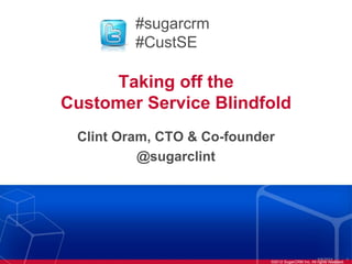Taking off the
Customer Service Blindfold
Clint Oram, CTO & Co-founder
@sugarclint
©2012 SugarCRM Inc. All rights reserved.
5/6/2024 1
#sugarcrm
#CustSE
 