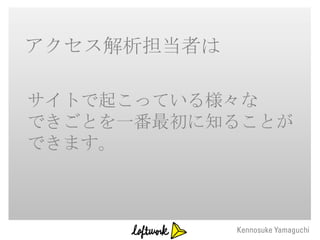 アクセス解析担当者は

サイトで起こっている様々な
できごとを一番最初に知ることが
できます。
 