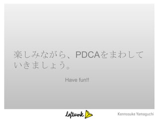 楽しみながら、PDCAをまわして
いきましょう。
      Have fun!!
 