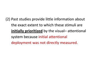 (2) Past studies provide little information about         the exact extent to which these stimuli are   initially prioritized by the visual– attentional      system because initial attentional      deployment was not directly measured.
