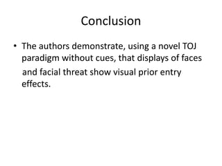 ConclusionThe authors demonstrate, using a novel TOJ paradigm without cues, that displays of faces    and facial threat show visual prior entry effects.