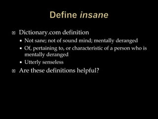 

Dictionary.com definition






Not sane; not of sound mind; mentally deranged
Of, pertaining to, or characteristic of a person who is
mentally deranged
Utterly senseless

Are these definitions helpful?

 