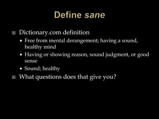 

Dictionary.com definition
Free from mental derangement; having a sound,
healthy mind
 Having or showing reason, sound judgment, or good
sense
 Sound; healthy




What questions does that give you?

 