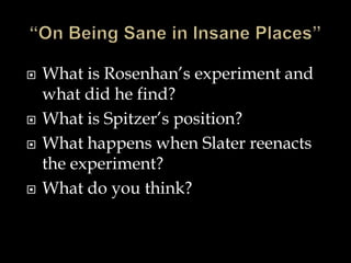 






What is Rosenhan’s experiment and
what did he find?
What is Spitzer’s position?
What happens when Slater reenacts
the experiment?
What do you think?

 