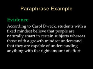 Evidence:
According to Carol Dweck, students with a
fixed mindset believe that people are
naturally smart in certain subjects whereas
those with a growth mindset understand
that they are capable of understanding
anything with the right amount of effort.

 
