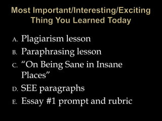 A.
B.
C.

D.

E.

Plagiarism lesson
Paraphrasing lesson
“On Being Sane in Insane
Places”
SEE paragraphs
Essay #1 prompt and rubric

 
