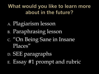 A.
B.
C.

D.

E.

Plagiarism lesson
Paraphrasing lesson
“On Being Sane in Insane
Places”
SEE paragraphs
Essay #1 prompt and rubric

 