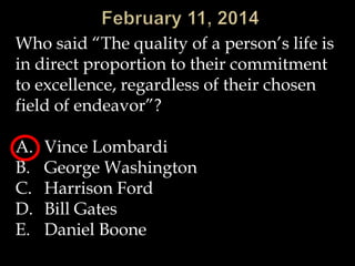 Who said “The quality of a person’s life is
in direct proportion to their commitment
to excellence, regardless of their chosen
field of endeavor”?

A.
B.
C.
D.
E.

Vince Lombardi
George Washington
Harrison Ford
Bill Gates
Daniel Boone

 