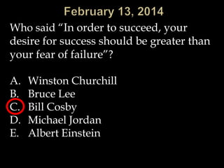 Who said “In order to succeed, your
desire for success should be greater than
your fear of failure”?
A.
B.
C.
D.
E.

Winston Churchill
Bruce Lee
Bill Cosby
Michael Jordan
Albert Einstein

 