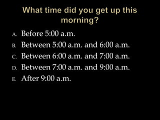 A.

B.
C.
D.
E.

Before 5:00 a.m.
Between 5:00 a.m. and 6:00 a.m.
Between 6:00 a.m. and 7:00 a.m.
Between 7:00 a.m. and 9:00 a.m.
After 9:00 a.m.

 