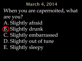 When you are capernoited, what
are you?
A. Slightly afraid
B. Slightly drunk
C. Slightly embarrassed
D. Slightly out of tune
E. Slightly sleepy

 