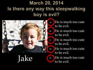 A. He is much too cute
to be evil.
B. He is much too cute
to be evil.
C. He is much too cute
to be evil.
D. He is much too cute
to be evil.
E. He is much too cute
to be evil.
Jake
 
