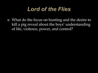  What do the focus on hunting and the desire to
kill a pig reveal about the boys’ understanding
of life, violence, power, and control?
 